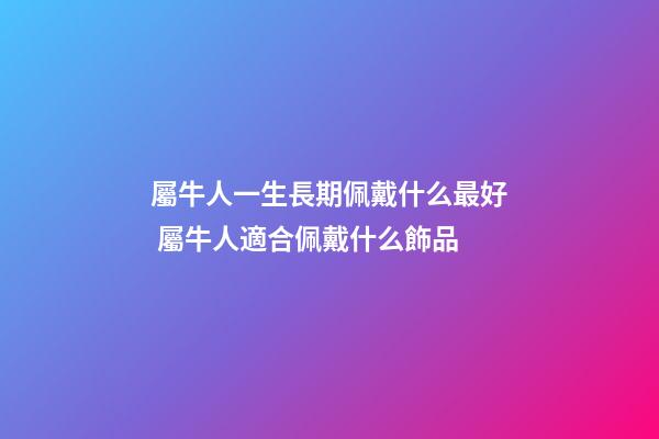 屬牛人一生長期佩戴什么最好 屬牛人適合佩戴什么飾品-第1張-觀點-玄機派